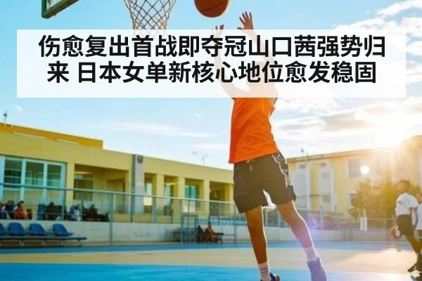 伤愈复出首战即夺冠山口茜强势归来 日本女单新核心地位愈发稳固 | kaiyun global