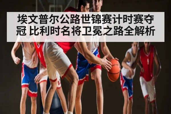 埃文普尔公路世锦赛计时赛夺冠 比利时名将卫冕之路全解析 | kaiyun global