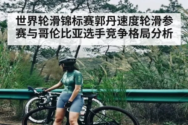世界轮滑锦标赛郭丹速度轮滑参赛与哥伦比亚选手竞争格局分析 | kaiyun global