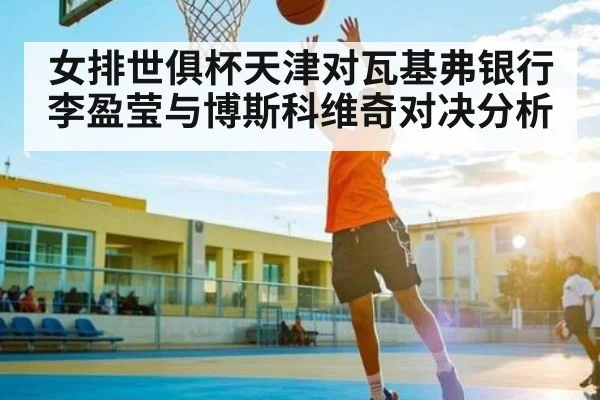 女排世俱杯天津对瓦基弗银行李盈莹与博斯科维奇对决分析 | kaiyun global