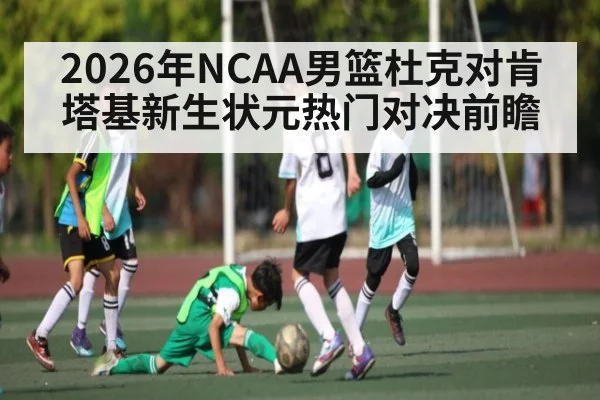 2026年NCAA男篮杜克对肯塔基新生状元热门对决前瞻