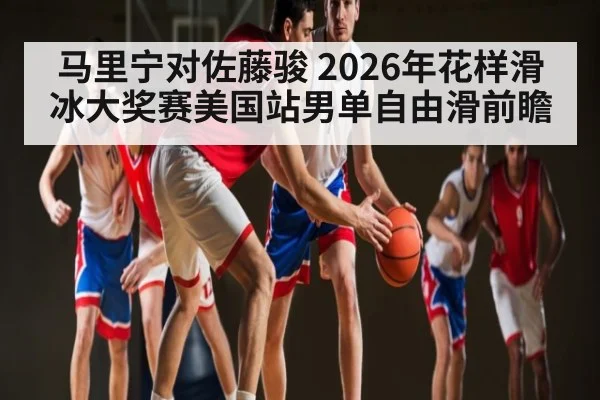 马里宁对佐藤骏 2026年花样滑冰大奖赛美国站男单自由滑前瞻