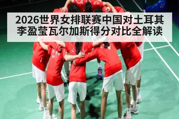 2026世界女排联赛中国对土耳其李盈莹瓦尔加斯得分对比全解读