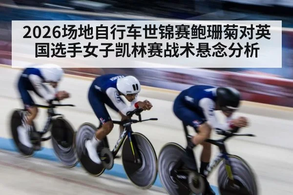 2026场地自行车世锦赛鲍珊菊对英国选手女子凯林赛战术悬念分析