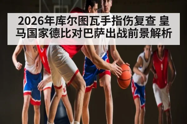 2026年库尔图瓦手指伤复查 皇马国家德比对巴萨出战前景解析 | kaiyun global