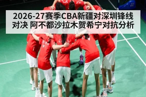 2026-27赛季CBA新疆对深圳锋线对决 阿不都沙拉木贺希宁对抗分析 | kaiyun global